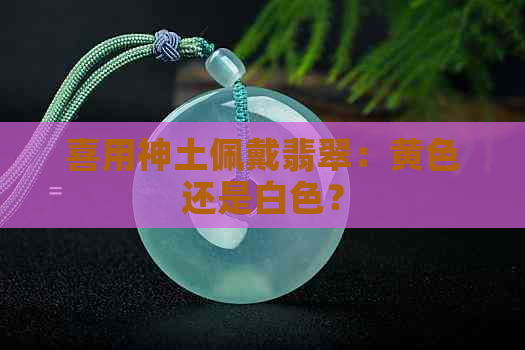 喜用神土佩戴翡翠：黄色还是白色？