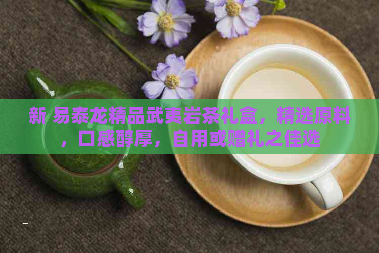 新 易泰龙精品武夷岩茶礼盒，精选原料，口感醇厚，自用或赠礼之佳选