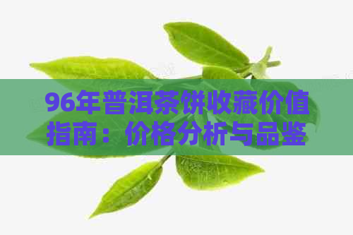 96年普洱茶饼收藏价值指南：价格分析与品鉴全解析