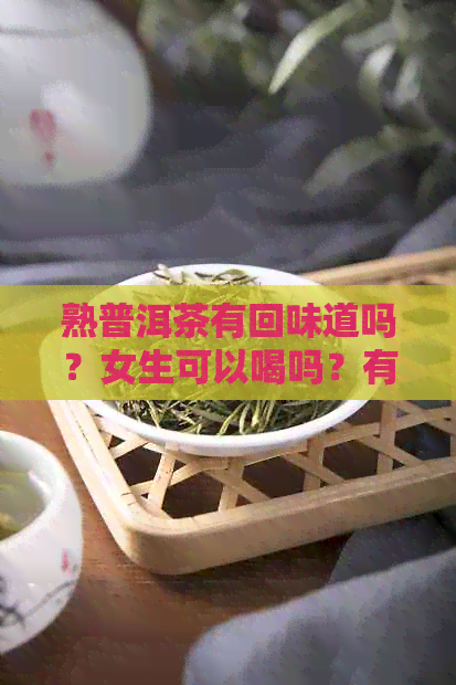 熟普洱茶有回味道吗？女生可以喝吗？有吗？