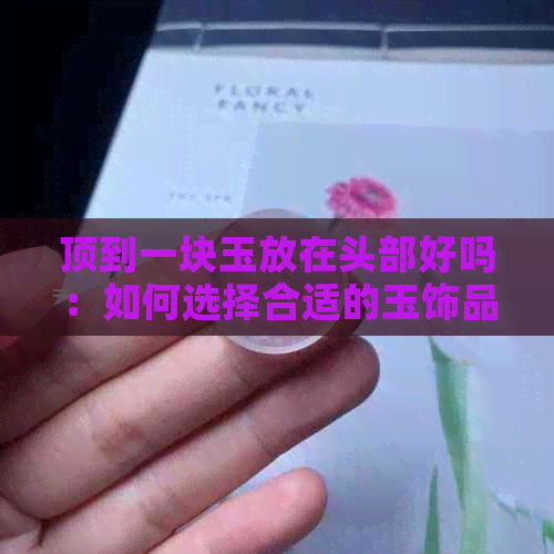 顶到一块玉放在头部好吗：如何选择合适的玉饰品？