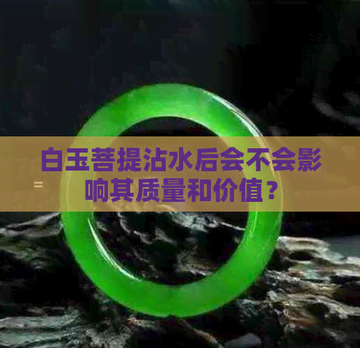 白玉菩提沾水后会不会影响其质量和价值？