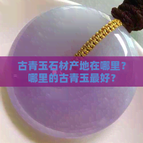 古青玉石材产地在哪里？哪里的古青玉更好？