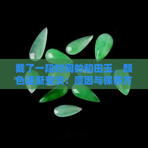 戴了一段时间的和田玉，颜色逐渐变淡：原因与保养方法探讨