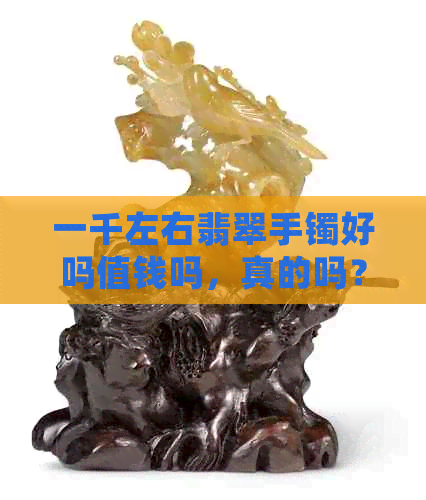 一千左右翡翠手镯好吗值钱吗，真的吗？值得买吗？