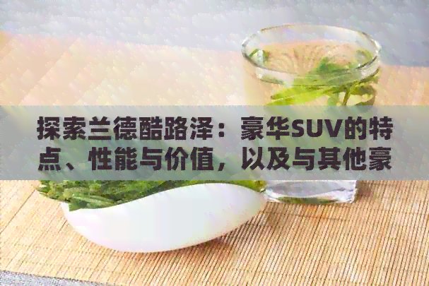 探索兰德酷路泽：豪华SUV的特点、性能与价值，以及与其他豪车的比较分析