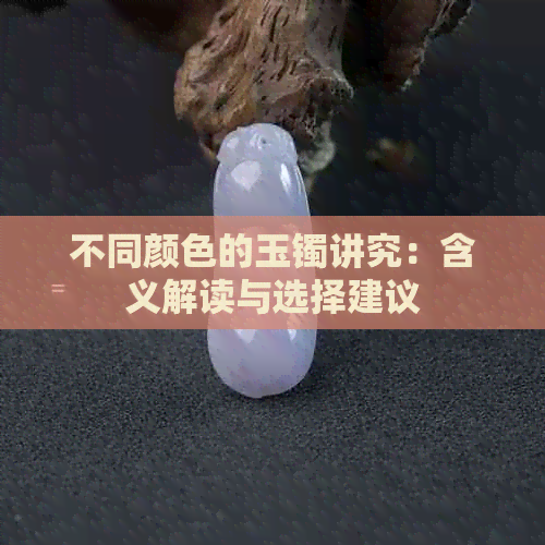 不同颜色的玉镯讲究：含义解读与选择建议