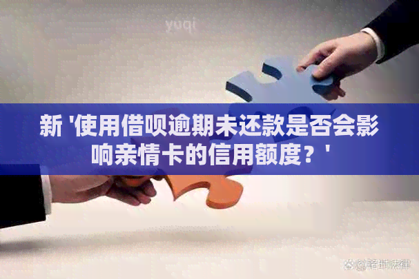 新 '使用借呗逾期未还款是否会影响亲情卡的信用额度？'