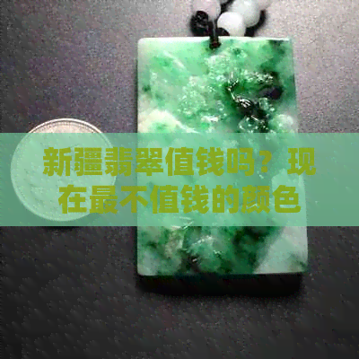 新疆翡翠值钱吗？现在最不值钱的颜色是什么？新疆的翡翠怎么样？