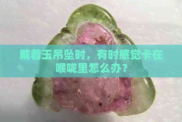 戴着玉吊坠时，有时感觉卡在喉咙里怎么办？