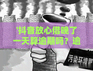 '抖音放心借晚了一天算逾期吗？逾期一天会怎么样？会上吗？'