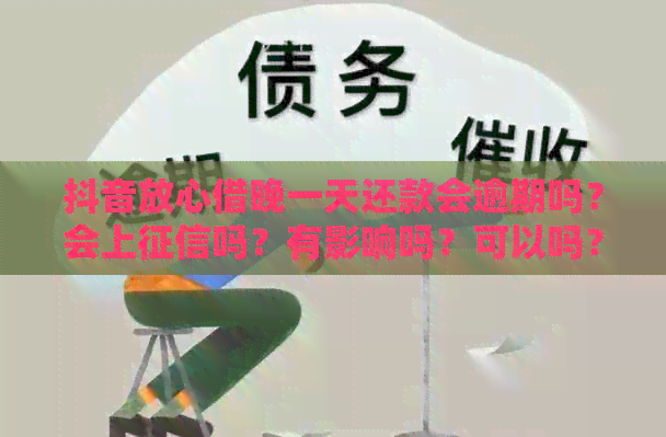 抖音放心借晚一天还款会逾期吗？会上吗？有影响吗？可以吗？