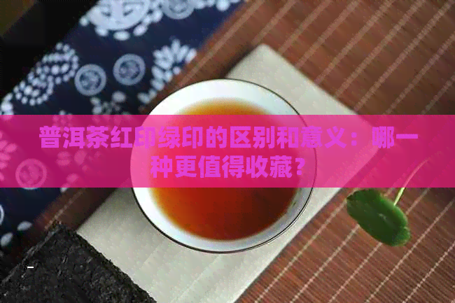 普洱茶红印绿印的区别和意义：哪一种更值得收藏？