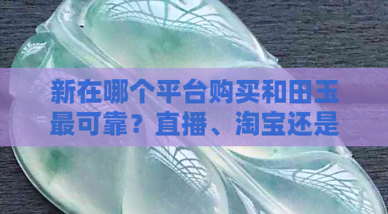 新在哪个平台购买和田玉最可靠？直播、淘宝还是京东？如何辨别真假？