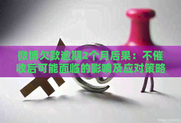 微博欠款逾期2个月后果：不后可能面临的影响及应对策略