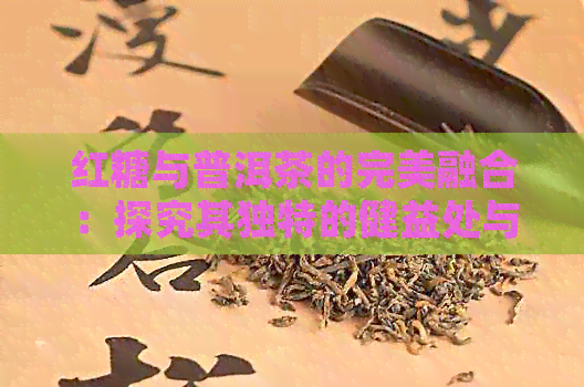 红糖与普洱茶的完美融合：探究其独特的健益处与风味特性