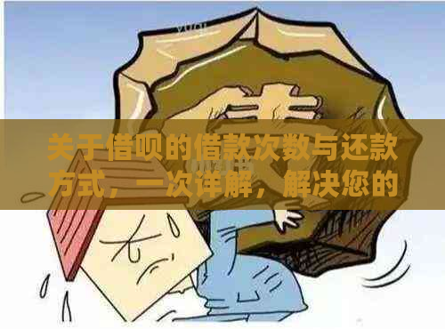 关于借呗的借款次数与还款方式，一次详解，解决您的所有疑虑