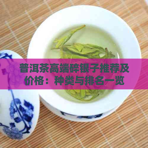 普洱茶高端碎银子推荐及价格：种类与排名一览