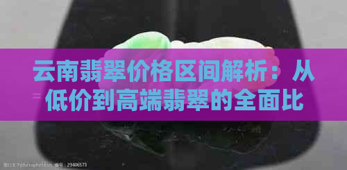 云南翡翠价格区间解析：从低价到高端翡翠的全面比较与选购指南