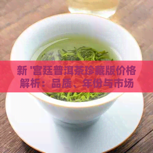 新 '宫廷普洱茶珍藏版价格解析：品质、年份与市场行情'