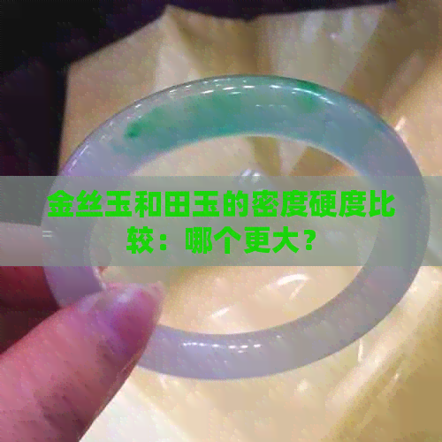 金丝玉和田玉的密度硬度比较：哪个更大？