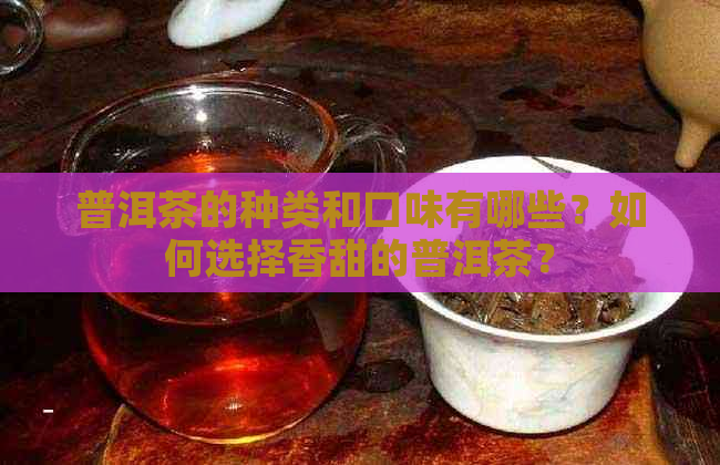 普洱茶的种类和口味有哪些？如何选择香甜的普洱茶？