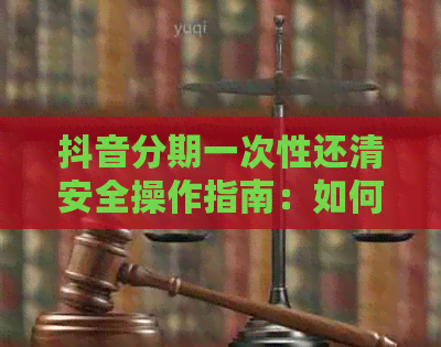 抖音分期一次性还清安全操作指南：如何进行一次性还款？可以分几期？