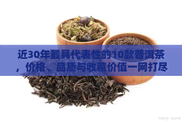 近30年更具代表性的10款普洱茶，价格、品质与收藏价值一网打尽！