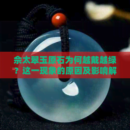 佘太翠玉原石为何越戴越绿？这一现象的原因及影响解析