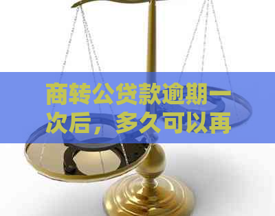 商转公贷款逾期一次后，多久可以再次办理？了解详细流程和时间限制！