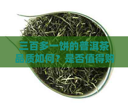 三百多一饼的普洱茶品质如何？是否值得购买？