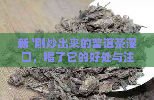 新 '刚炒出来的普洱茶涩口，喝了它的好处与注意事项'