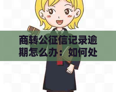 商转公记录逾期怎么办：如何处理逾期记录和解决逾期问题？