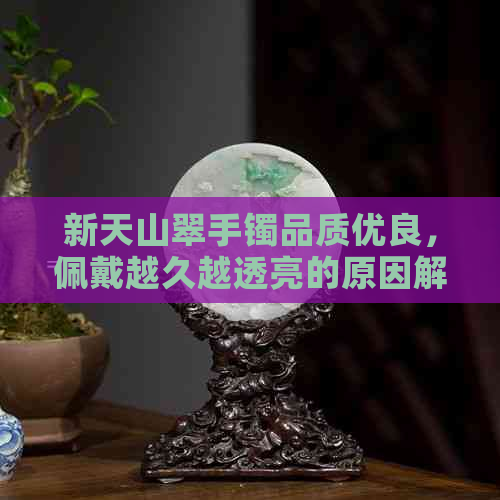 新天山翠手镯品质优良，佩戴越久越透亮的原因解析