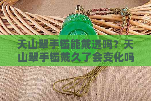 天山翠手镯能戴透吗？天山翠手镯戴久了会变化吗？天山翠镯子好吗？