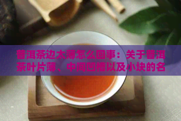 普洱茶边太薄怎么回事：关于普洱茶叶片薄、中间凹槽以及小块的名称解析。