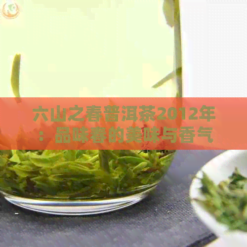 六山之春普洱茶2012年：品味春的美味与香气