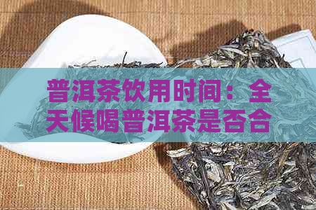 普洱茶饮用时间：全天候喝普洱茶是否合适？