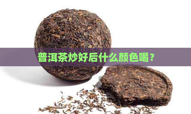 普洱茶炒好后什么颜色喝？