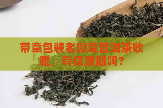 带章包装老班章普洱茶收藏，有保质期吗？