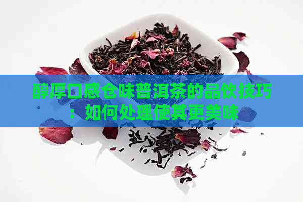 醇厚口感仓味普洱茶的品饮技巧：如何处理使其更美味