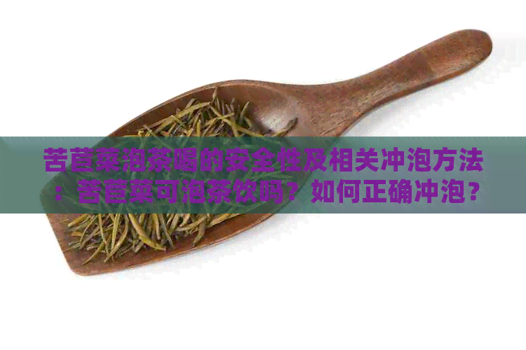 苦苣菜泡茶喝的安全性及相关冲泡方法：苦苣菜可泡茶饮吗？如何正确冲泡？