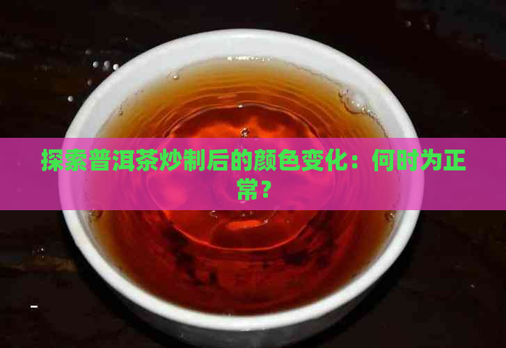 探索普洱茶炒制后的颜色变化：何时为正常？