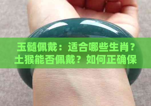 玉髓佩戴：适合哪些生肖？土猴能否佩戴？如何正确保养和清洁？