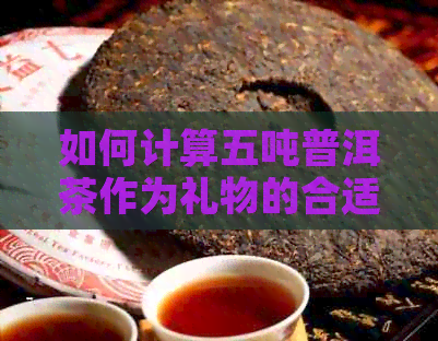 如何计算五吨普洱茶作为礼物的合适价格：包含因素与建议