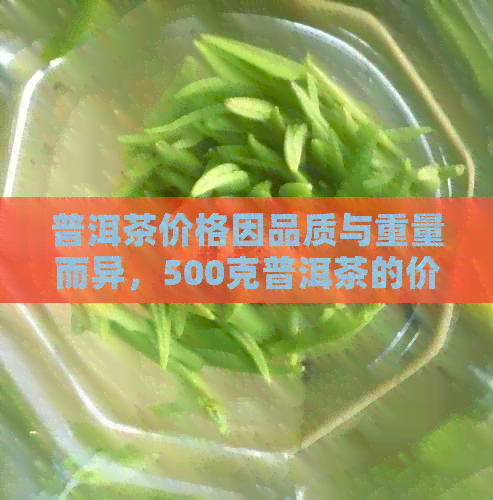 普洱茶价格因品质与重量而异，500克普洱茶的价格是多少？