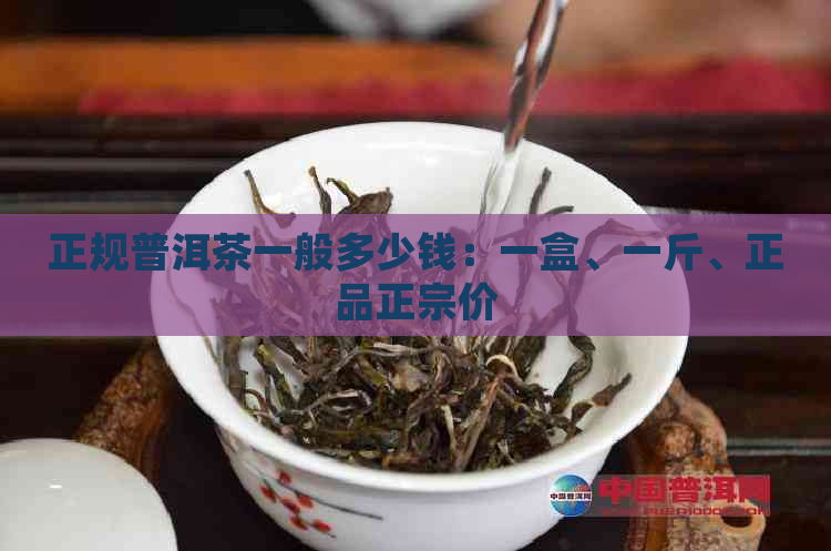 正规普洱茶一般多少钱：一盒、一斤、正品正宗价