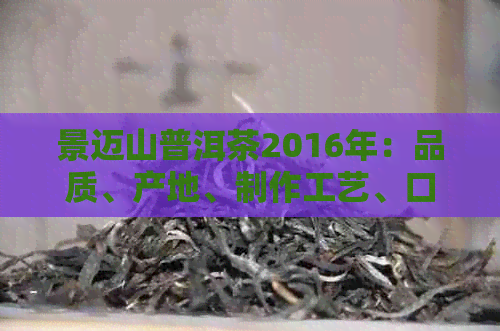 景迈山普洱茶2016年：品质、产地、制作工艺、口感及收藏价值全解析