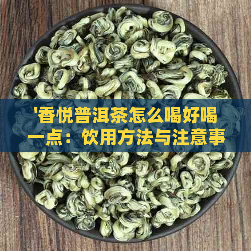 '香悦普洱茶怎么喝好喝一点：饮用方法与注意事项'