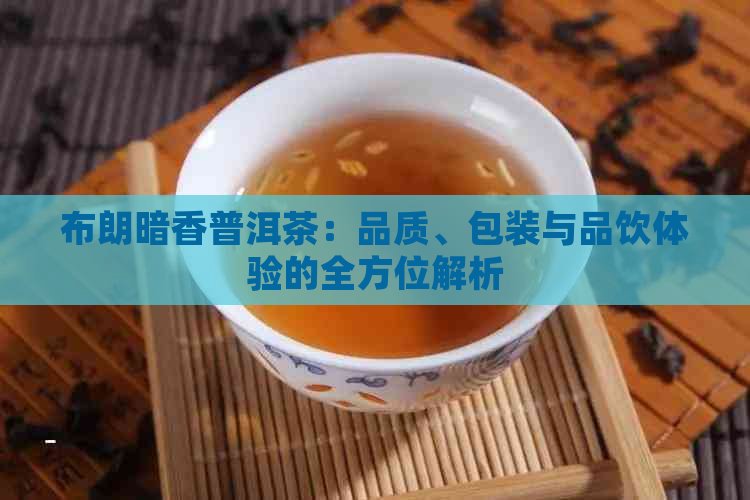 布朗暗香普洱茶：品质、包装与品饮体验的全方位解析